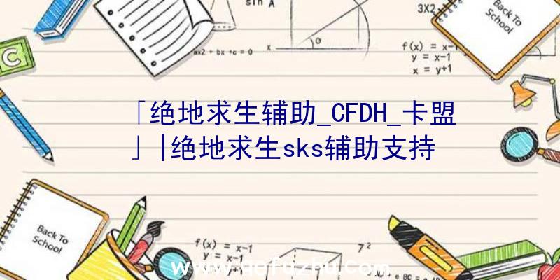 「绝地求生辅助_CFDH_卡盟」|绝地求生sks辅助支持